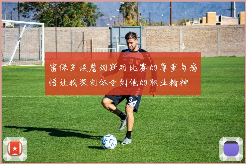 富保罗谈詹姆斯对比赛的尊重与感悟让我深刻体会到他的职业精神