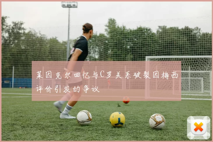 莱因克尔回忆与C罗关系破裂因梅西评价引发的争议