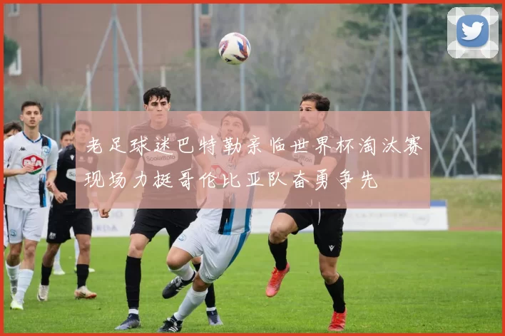 老足球迷巴特勒亲临世界杯淘汰赛现场力挺哥伦比亚队奋勇争先